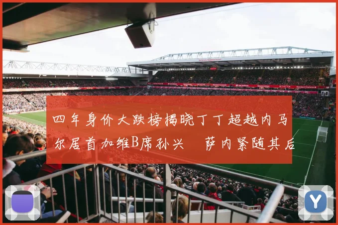 四年身价大跌榜揭晓丁丁超越内马尔居首加维B席孙兴慜萨内紧随其后