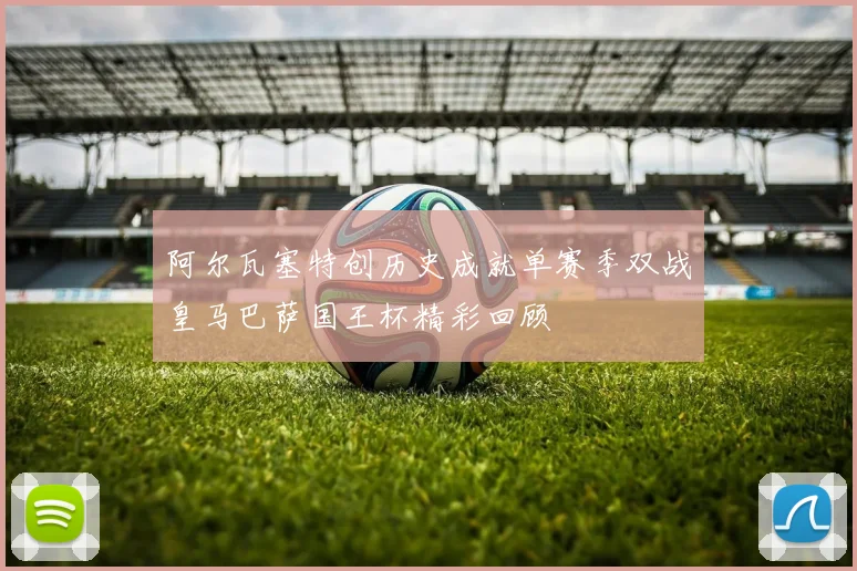 阿尔瓦塞特创历史成就单赛季双战皇马巴萨国王杯精彩回顾