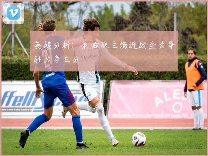 英超分析：利兹联主场迎战全力争胜力争三分