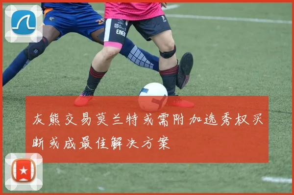 灰熊交易莫兰特或需附加选秀权买断或成最佳解决方案