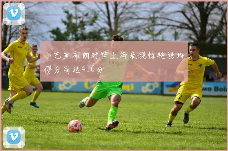 小巴里布朗对阵上海表现惊艳场均得分高达416分