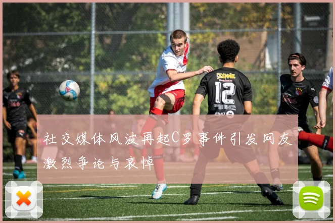 社交媒体风波再起C罗事件引发网友激烈争论与哀悼