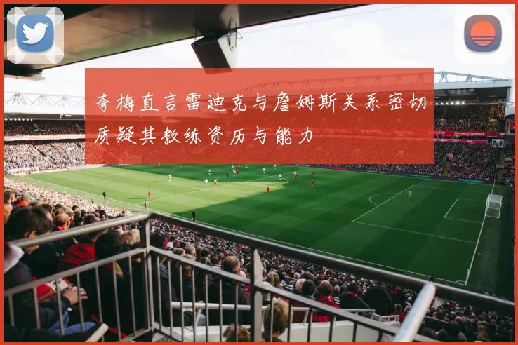 夸梅直言雷迪克与詹姆斯关系密切质疑其教练资历与能力