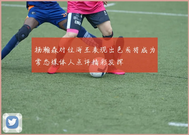 杨瀚森对位海王表现出色或将成为常态媒体人点评精彩发挥