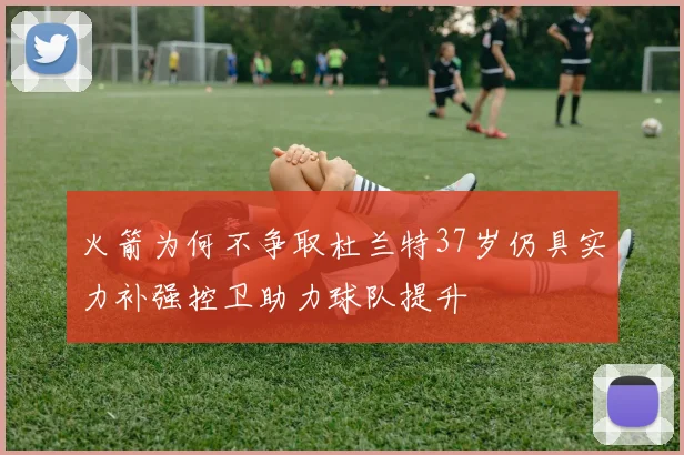 火箭为何不争取杜兰特37岁仍具实力补强控卫助力球队提升