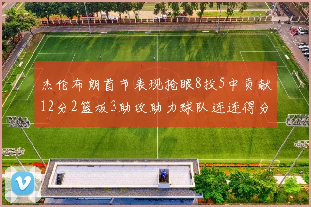 杰伦布朗首节表现抢眼8投5中贡献12分2篮板3助攻助力球队连连得分