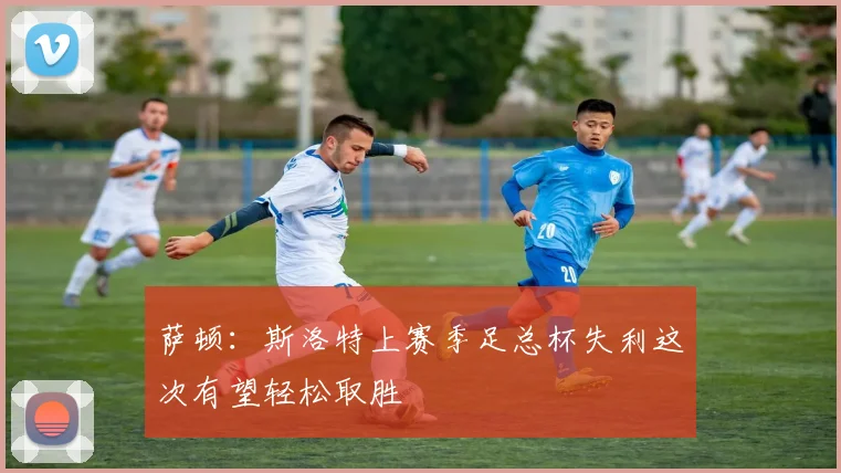 萨顿：斯洛特上赛季足总杯失利这次有望轻松取胜