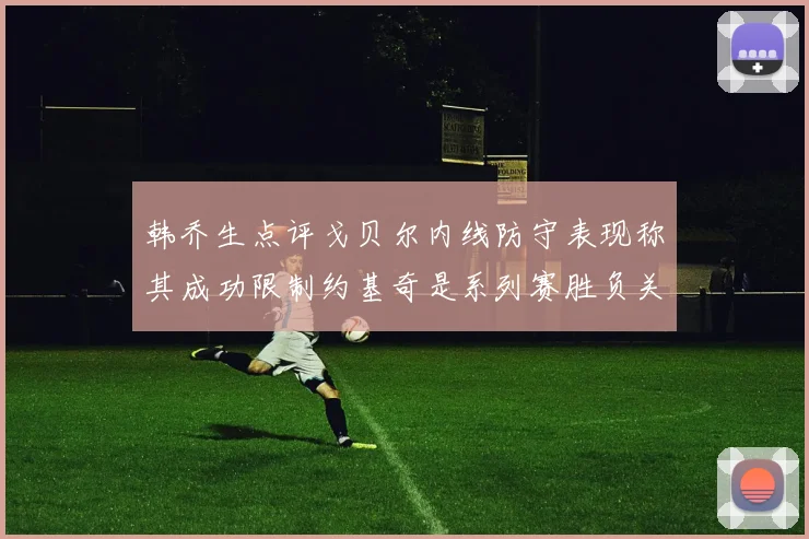 韩乔生点评戈贝尔内线防守表现称其成功限制约基奇是系列赛胜负关键